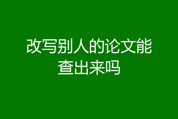 改写别人的论文能查出来吗
