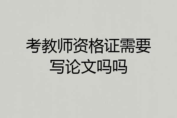 考教师资格证需要写论文吗吗