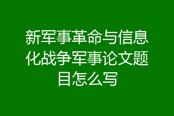 新军事革命与信息化战争军事论文题目怎么写