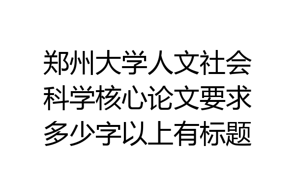郑州大学人文社会科学核心论文要求多少字以上有标题
