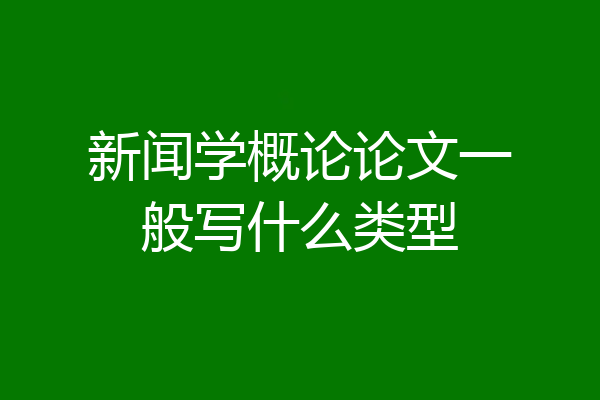新闻学概论论文一般写什么类型