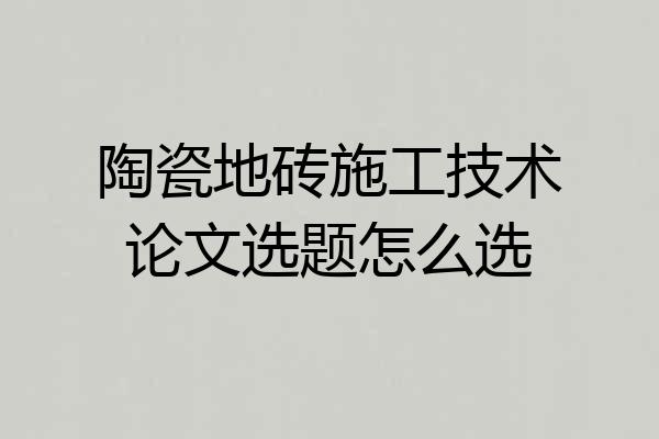 陶瓷地砖施工技术论文选题怎么选
