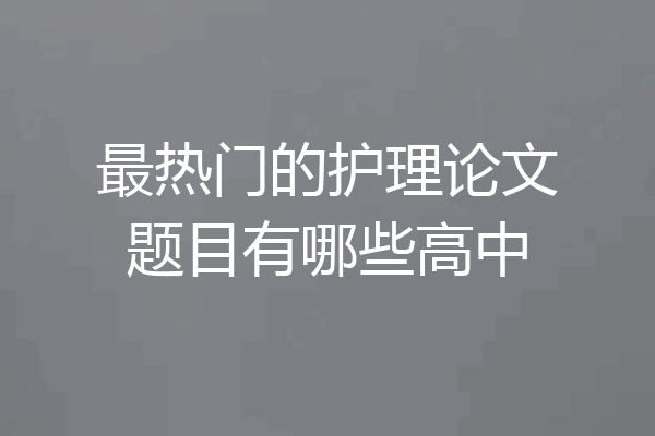 最热门的护理论文题目有哪些高中