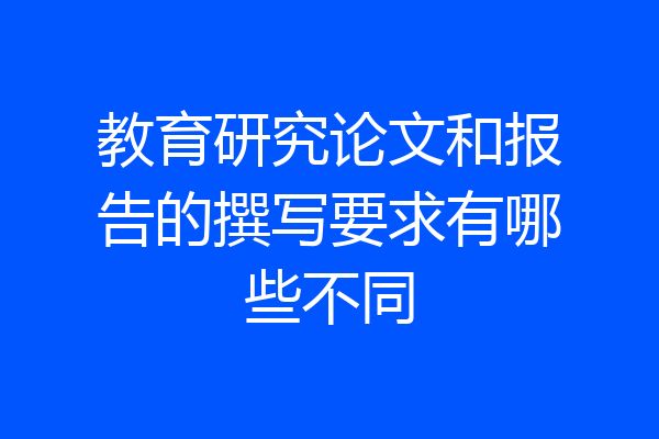 教育研究论文和报告的撰写要求有哪些不同