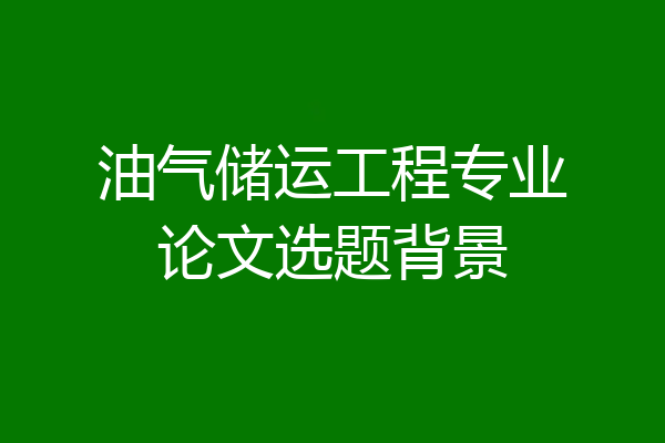 油气储运工程专业论文选题背景