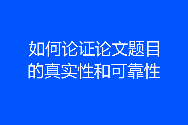 如何论证论文题目的真实性和可靠性