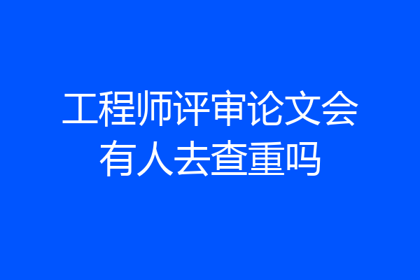 工程师评审论文会有人去查重吗