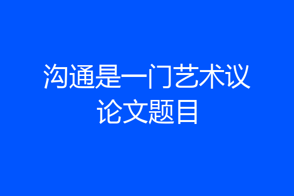 沟通是一门艺术议论文题目