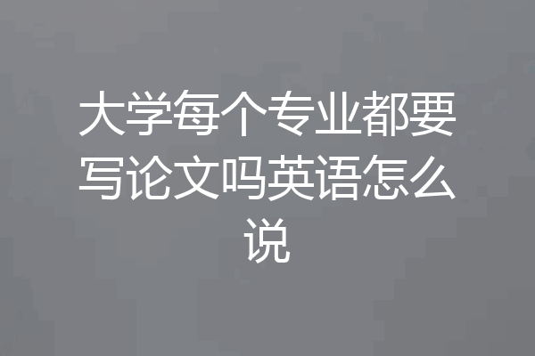 大学每个专业都要写论文吗英语怎么说