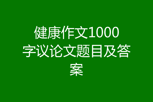 健康作文1000字议论文题目及答案