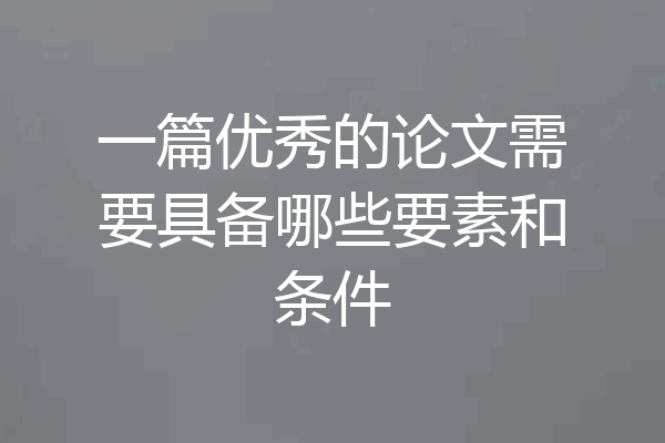 一篇优秀的论文需要具备哪些要素和条件