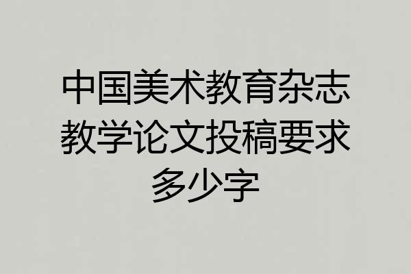 中国美术教育杂志教学论文投稿要求多少字