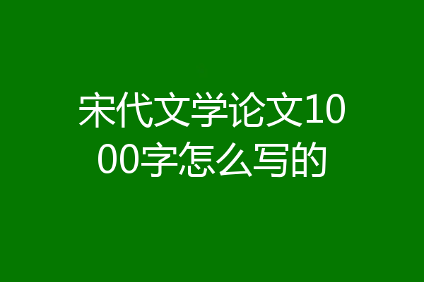 宋代文学论文1000字怎么写的