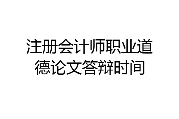 注册会计师职业道德论文答辩时间