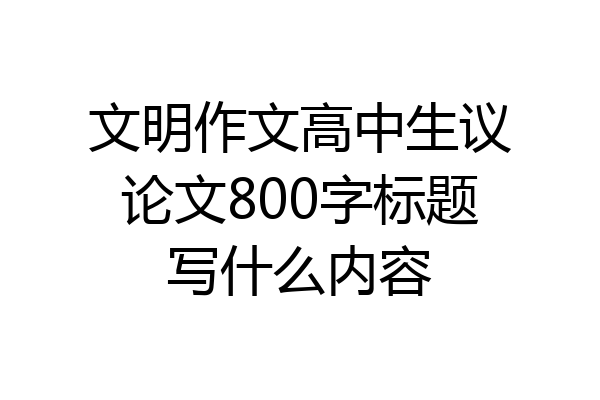 文明作文高中生议论文800字标题写什么内容