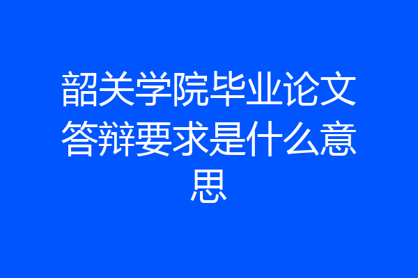 韶关学院毕业论文答辩要求是什么意思