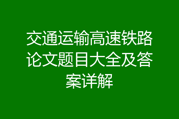 交通运输高速铁路论文题目大全及答案详解