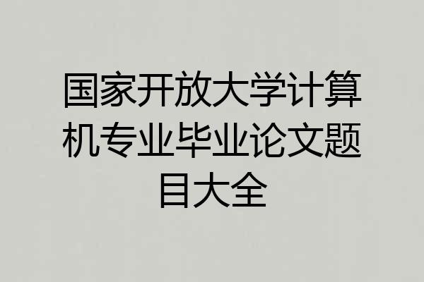 国家开放大学计算机专业毕业论文题目大全
