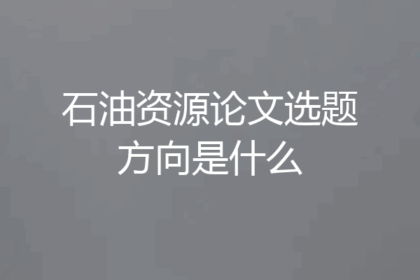 石油资源论文选题方向是什么