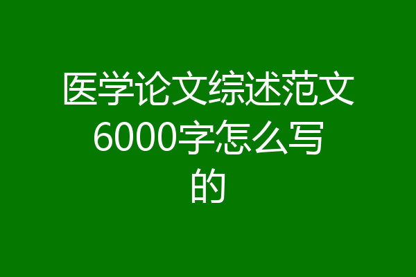 医学论文综述范文6000字怎么写的