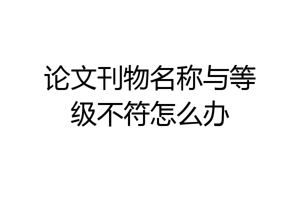 论文刊物名称与等级不符怎么办