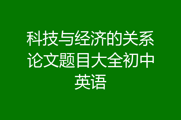 科技与经济的关系论文题目大全初中英语
