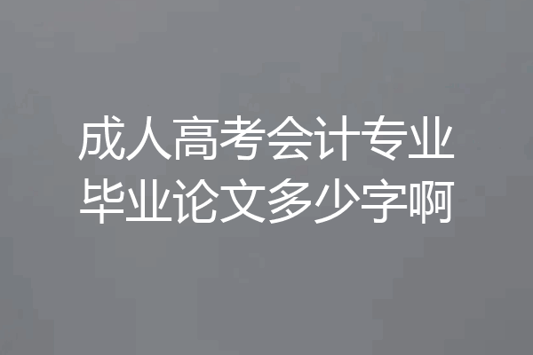 成人高考会计专业毕业论文多少字啊