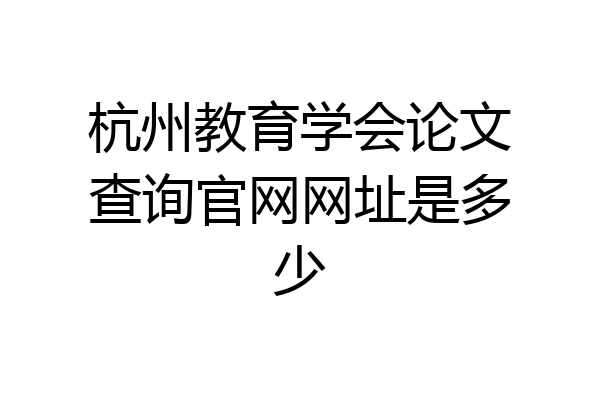 杭州教育学会论文查询官网网址是多少
