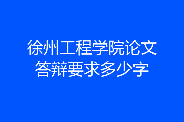 徐州工程学院论文答辩要求多少字