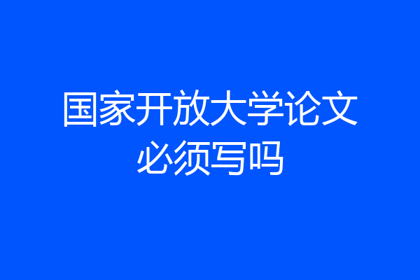 国家开放大学论文必须写吗