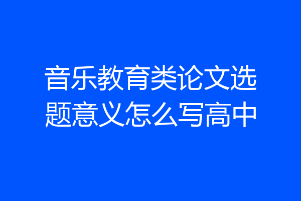 音乐教育类论文选题意义怎么写高中