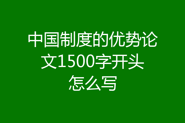 中国制度的优势论文1500字开头怎么写