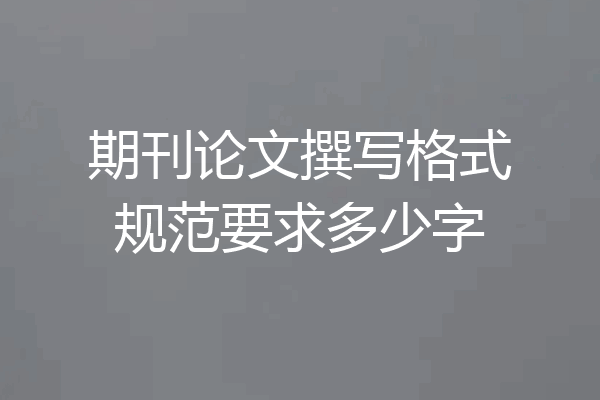 期刊论文撰写格式规范要求多少字