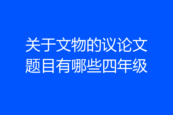 关于文物的议论文题目有哪些四年级