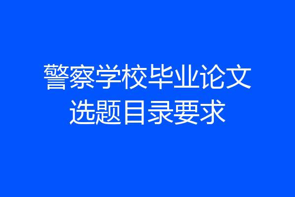警察学校毕业论文选题目录要求