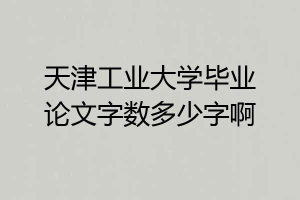 天津工业大学毕业论文字数多少字啊