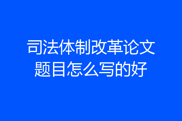 司法体制改革论文题目怎么写的好