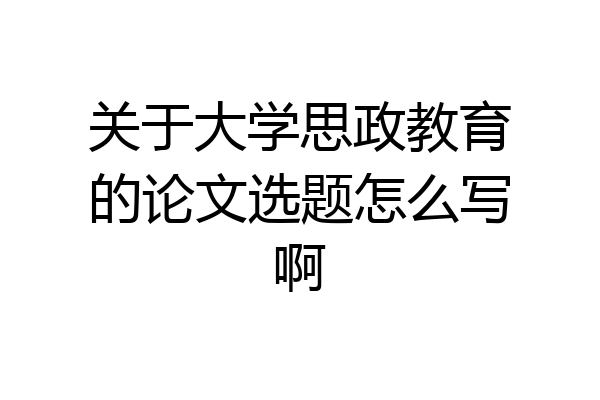 关于大学思政教育的论文选题怎么写啊