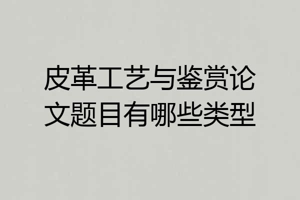 皮革工艺与鉴赏论文题目有哪些类型