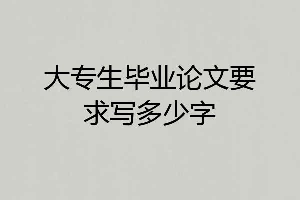 大专生毕业论文要求写多少字