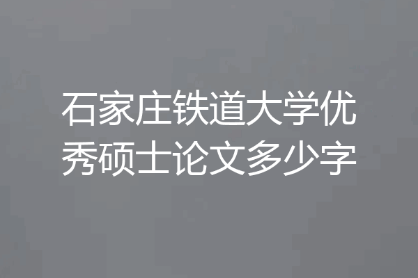 石家庄铁道大学优秀硕士论文多少字