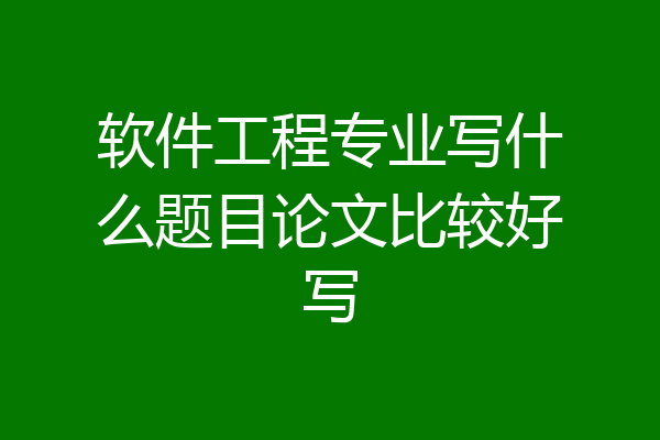 软件工程专业写什么题目论文比较好写