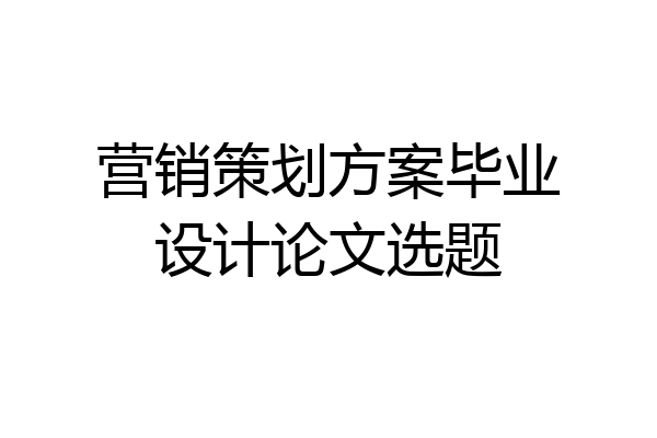 营销策划方案毕业设计论文选题