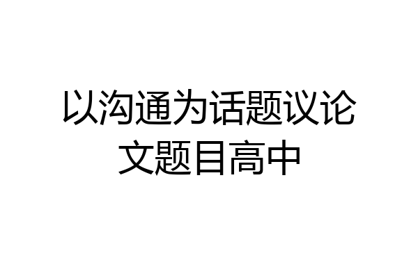 以沟通为话题议论文题目高中