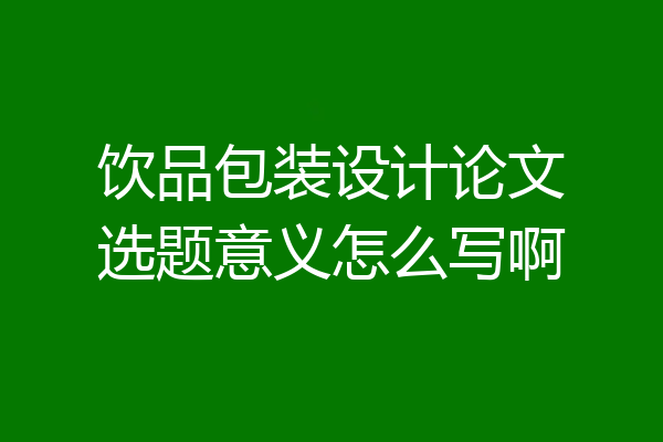饮品包装设计论文选题意义怎么写啊