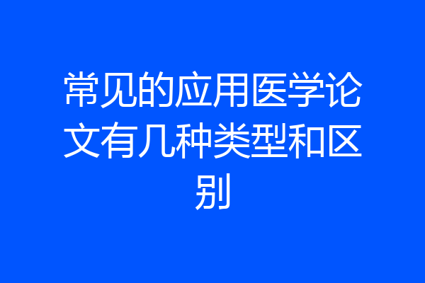常见的应用医学论文有几种类型和区别