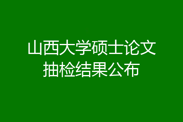山西大学硕士论文抽检结果公布