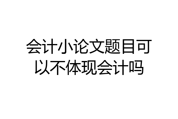 会计小论文题目可以不体现会计吗