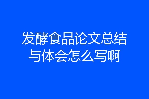发酵食品论文总结与体会怎么写啊