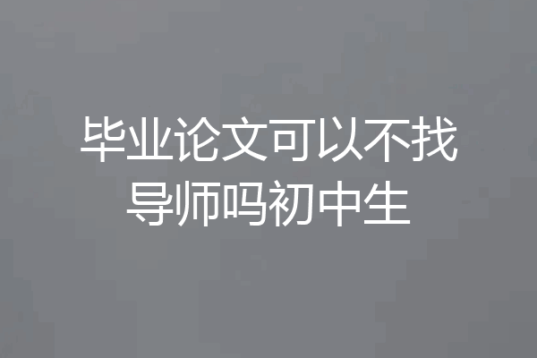 毕业论文可以不找导师吗初中生
